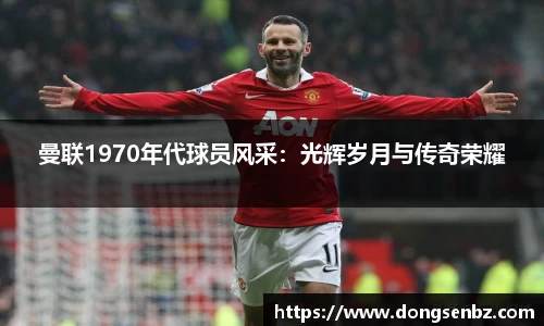 曼联1970年代球员风采：光辉岁月与传奇荣耀
