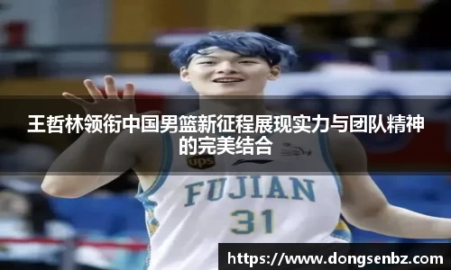 王哲林领衔中国男篮新征程展现实力与团队精神的完美结合