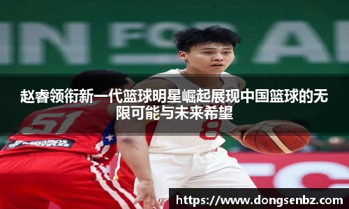 赵睿领衔新一代篮球明星崛起展现中国篮球的无限可能与未来希望